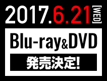 2017.6.21[WED] Blu-ray＆DVD 発売決定！